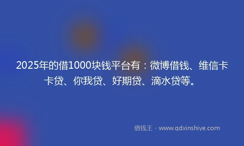 2025年的借1000块钱平台有：微博借钱、维信卡卡贷、你我贷、好期贷、滴水贷等。