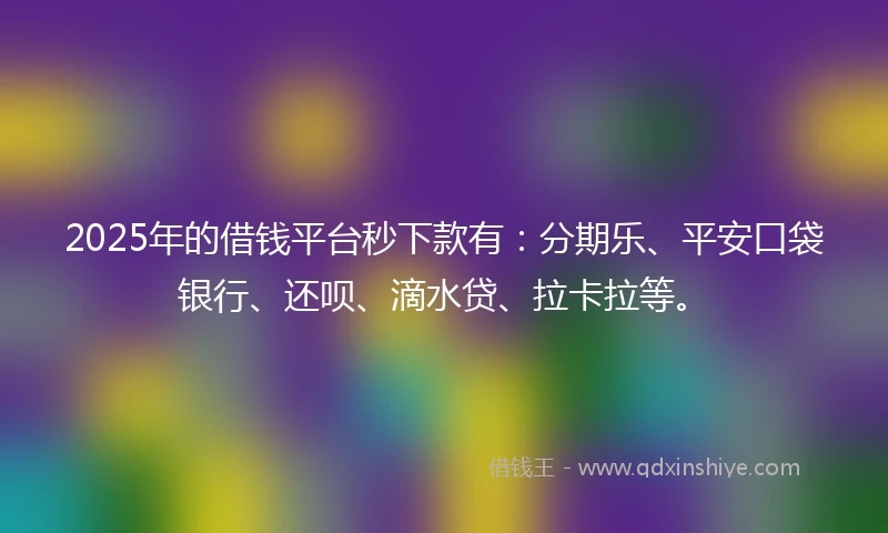 2025年的借钱平台秒下款有：分期乐、平安口袋银行、还呗、滴水贷、拉卡拉等。
