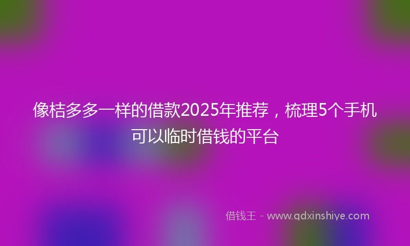 像桔多多一样的借款2025年推荐，梳理5个手机可以临时借钱的平台