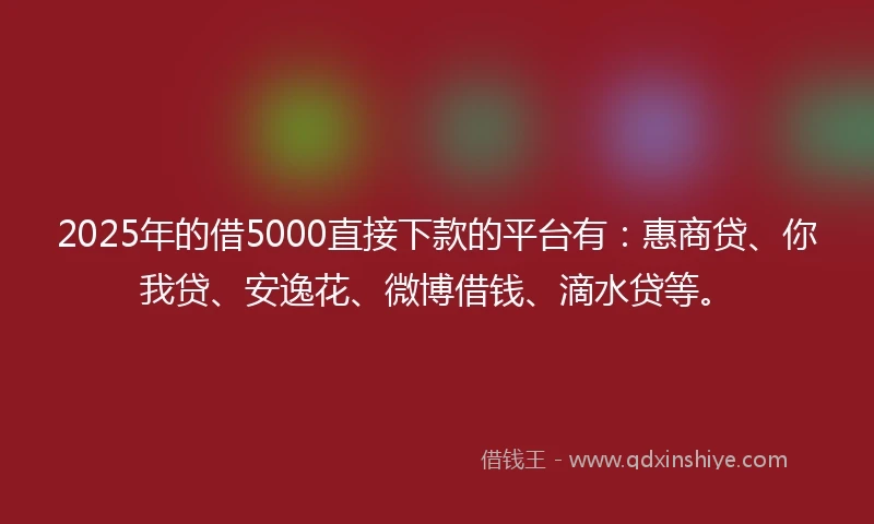 2025年的借5000直接下款的平台有：惠商贷、你我贷、安逸花、微博借钱、滴水贷等。