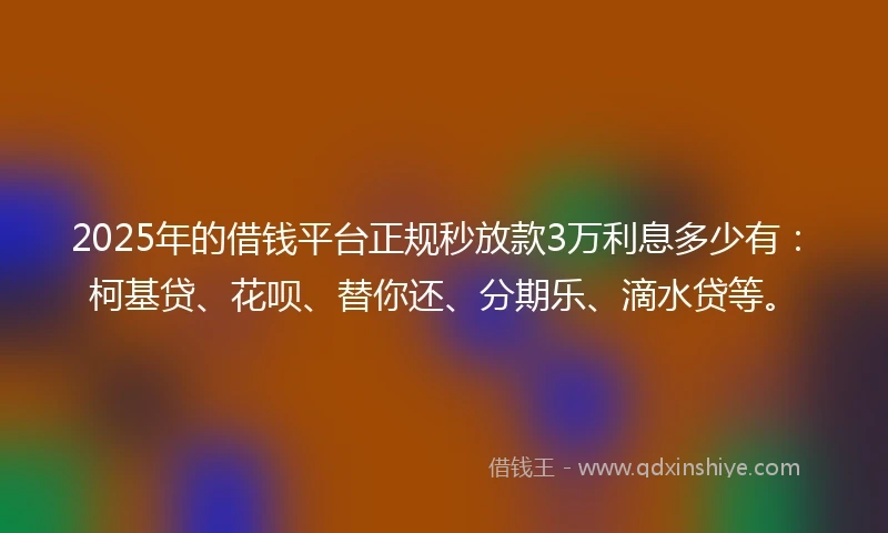 2025年的借钱平台正规秒放款3万利息多少有：柯基贷、花呗、替你还、分期乐、滴水贷等。