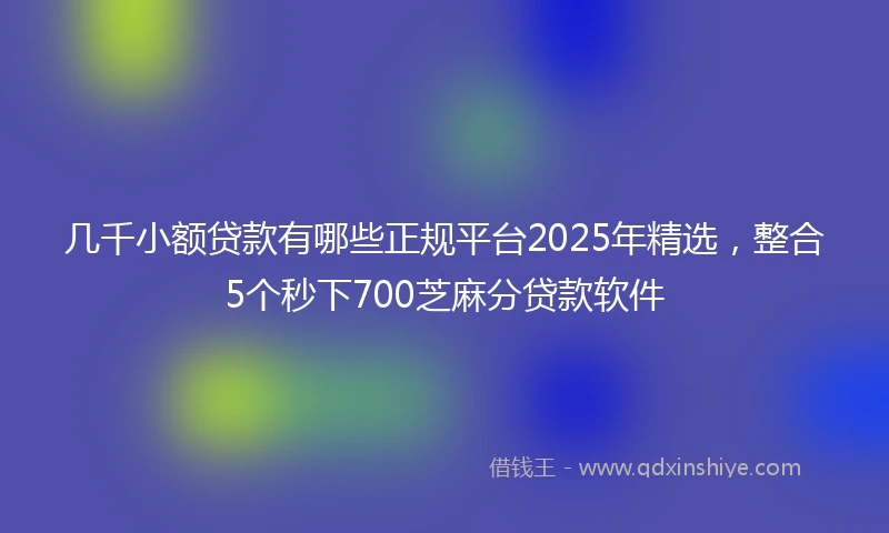几千小额贷款有哪些正规平台2025年精选，整合5个秒下700芝麻分贷款软件