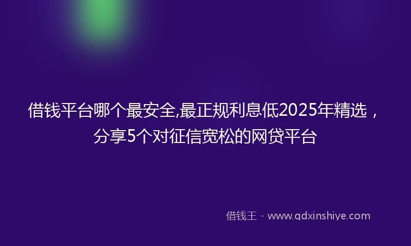 借钱平台哪个最安全,最正规利息低2025年精选，分享5个对征信宽松的网贷平台