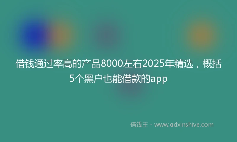 借钱通过率高的产品8000左右2025年精选，概括5个黑户也能借款的app