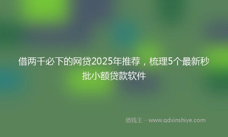 借两千必下的网贷2025年推荐，梳理5个最新秒批小额贷款软件
