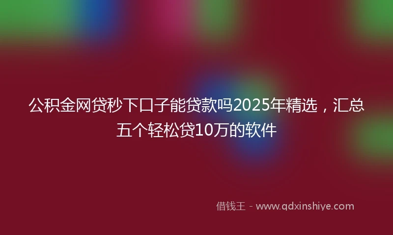 公积金网贷秒下口子能贷款吗2025年精选，汇总五个轻松贷10万的软件