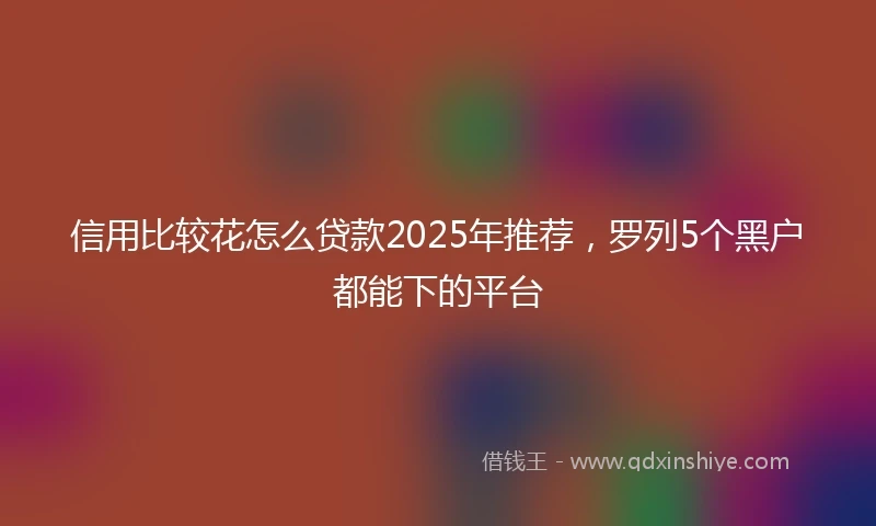 信用比较花怎么贷款2025年推荐，罗列5个黑户都能下的平台