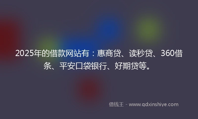 2025年的借款网站有：惠商贷、读秒贷、360借条、平安口袋银行、好期贷等。