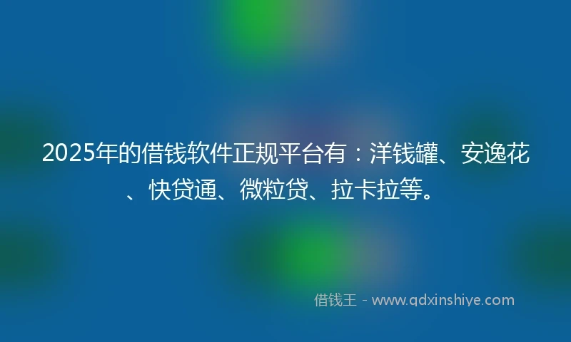 2025年的借钱软件正规平台有：洋钱罐、安逸花、快贷通、微粒贷、拉卡拉等。