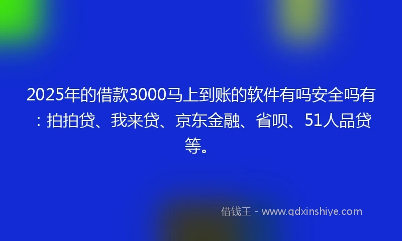 2025年的借款3000马上到账的软件有吗安全吗有：拍拍贷、我来贷、京东金融、省呗、51人品贷等。