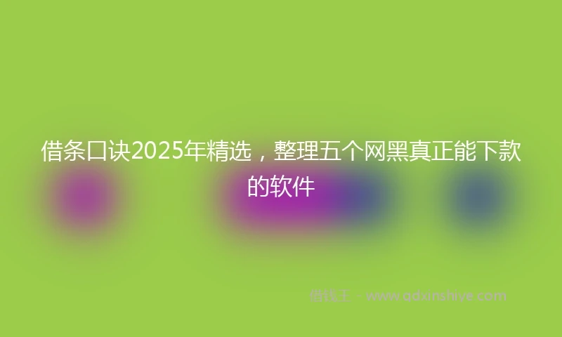 借条口诀2025年精选，整理五个网黑真正能下款的软件