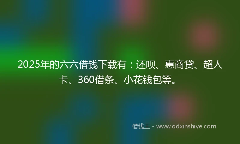 2025年的六六借钱下载有：还呗、惠商贷、超人卡、360借条、小花钱包等。