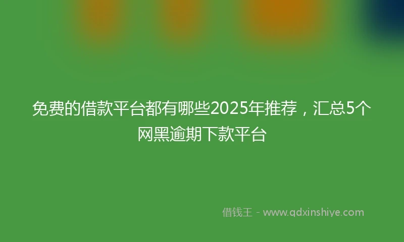 免费的借款平台都有哪些2025年推荐，汇总5个网黑逾期下款平台