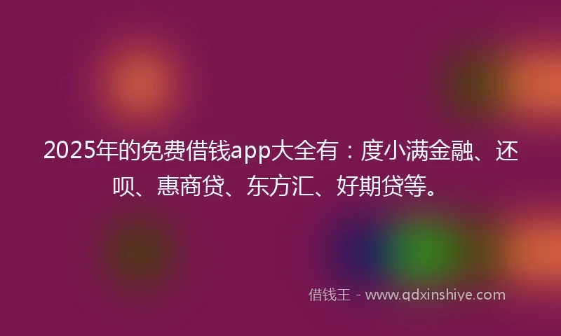 2025年的免费借钱app大全有：度小满金融、还呗、惠商贷、东方汇、好期贷等。