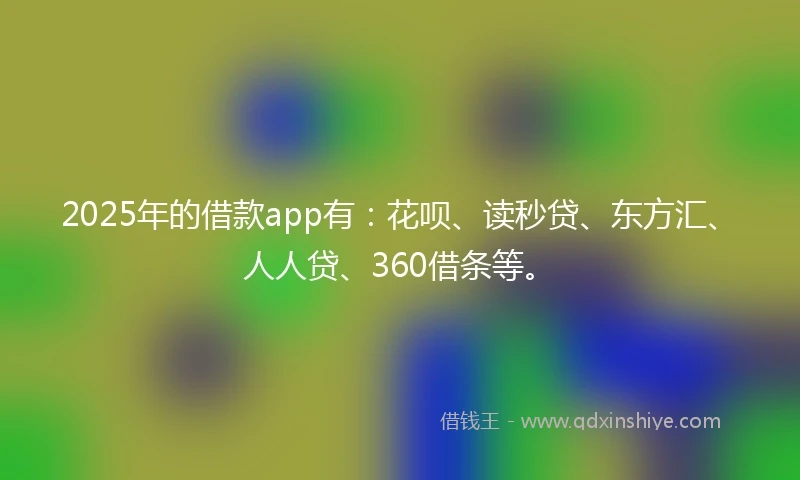 2025年的借款app有：花呗、读秒贷、东方汇、人人贷、360借条等。