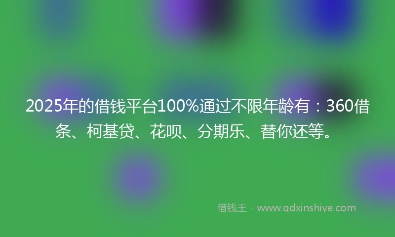 2025年的借钱平台100%通过不限年龄有：360借条、柯基贷、花呗、分期乐、替你还等。