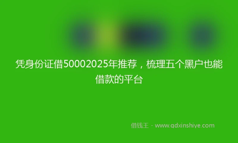 凭身份证借50002025年推荐，梳理五个黑户也能借款的平台