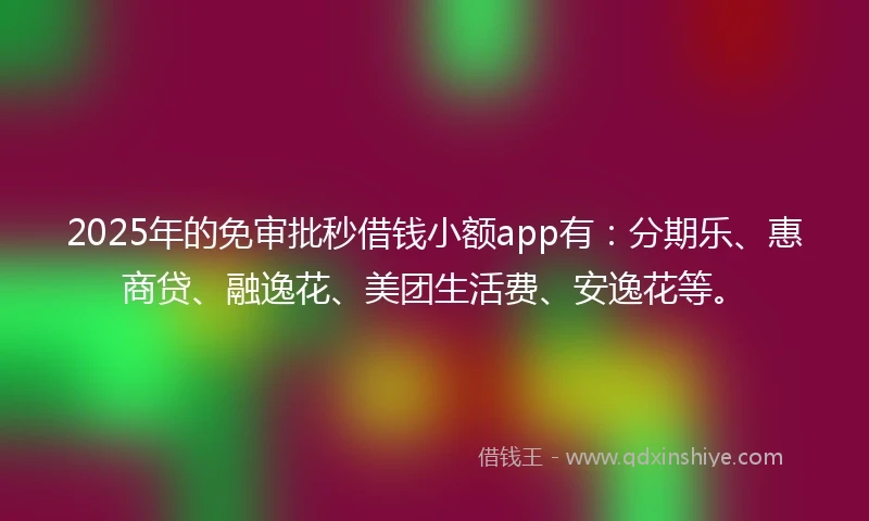 2025年的免审批秒借钱小额app有：分期乐、惠商贷、融逸花、美团生活费、安逸花等。