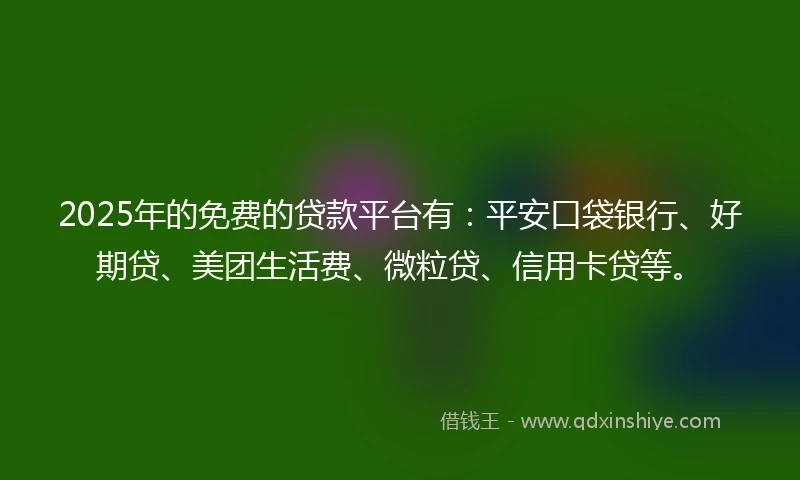 2025年的免费的贷款平台有：平安口袋银行、好期贷、美团生活费、微粒贷、信用卡贷等。