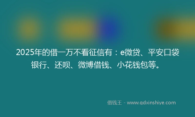 2025年的借一万不看征信有：e微贷、平安口袋银行、还呗、微博借钱、小花钱包等。