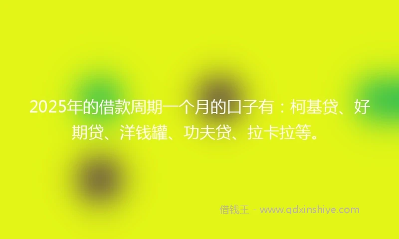 2025年的借款周期一个月的口子有：柯基贷、好期贷、洋钱罐、功夫贷、拉卡拉等。