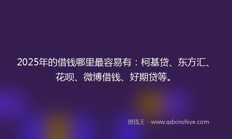2025年的借钱哪里最容易有：柯基贷、东方汇、花呗、微博借钱、好期贷等。