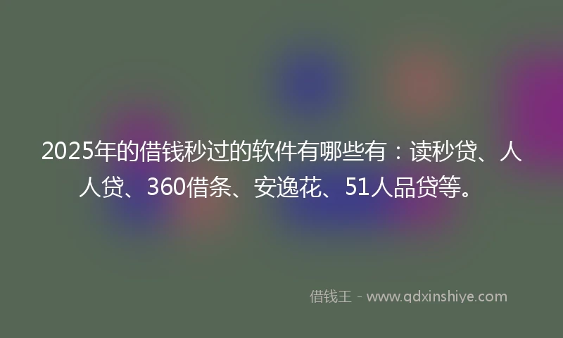 2025年的借钱秒过的软件有哪些有：读秒贷、人人贷、360借条、安逸花、51人品贷等。
