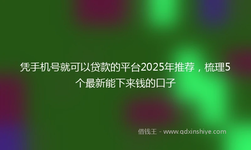 凭手机号就可以贷款的平台2025年推荐，梳理5个最新能下来钱的口子