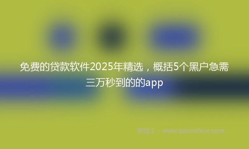 免费的贷款软件2025年精选，概括5个黑户急需三万秒到的的app