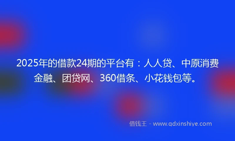 2025年的借款24期的平台有：人人贷、中原消费金融、团贷网、360借条、小花钱包等。