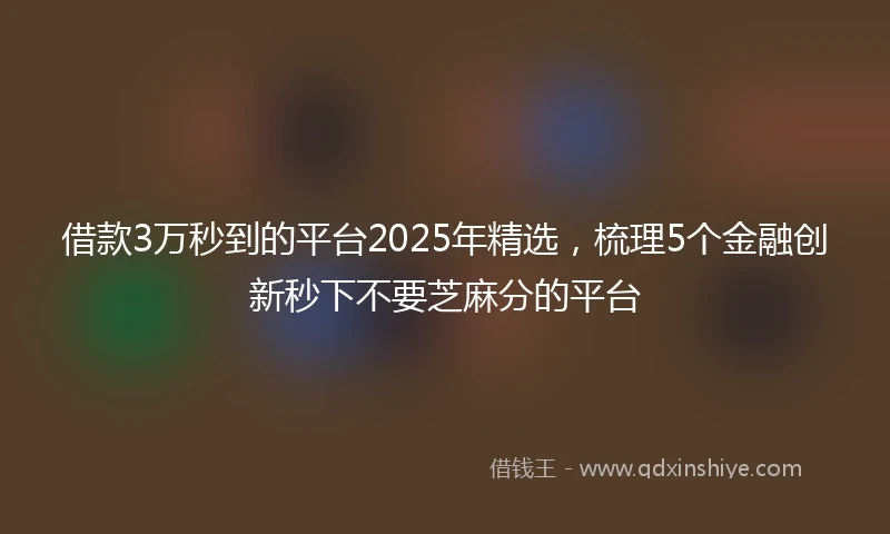 借款3万秒到的平台2025年精选，梳理5个金融创新秒下不要芝麻分的平台