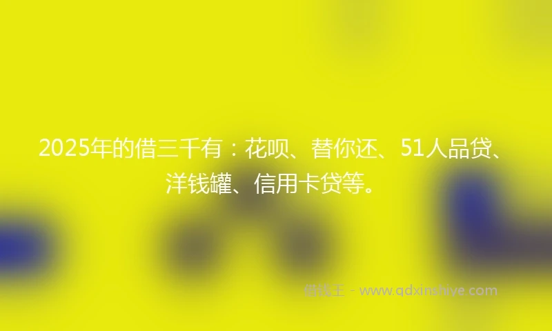 2025年的借三千有：花呗、替你还、51人品贷、洋钱罐、信用卡贷等。