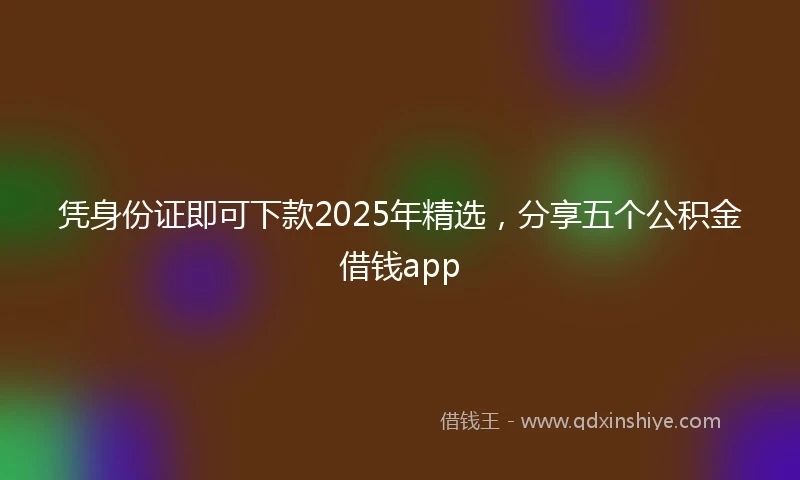 凭身份证即可下款2025年精选，分享五个公积金借钱app