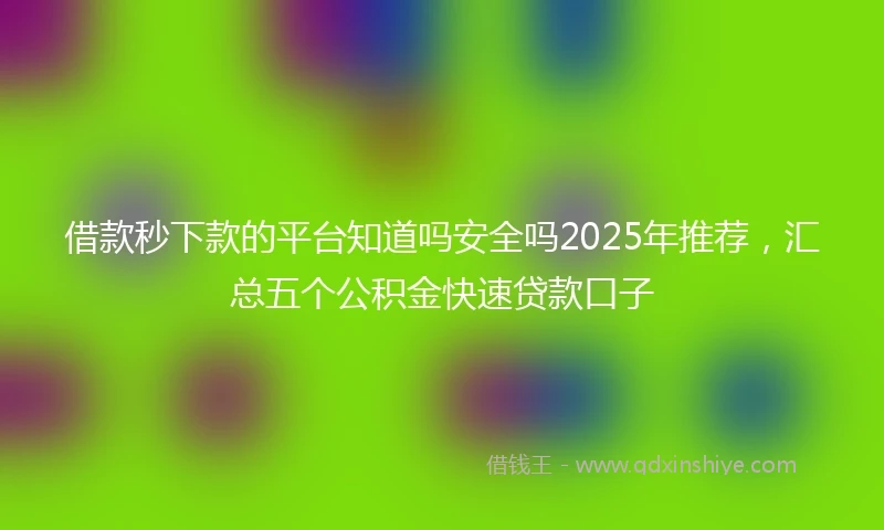 借款秒下款的平台知道吗安全吗2025年推荐，汇总五个公积金快速贷款口子