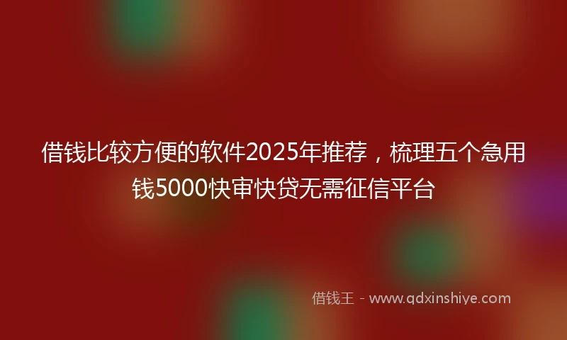 借钱比较方便的软件2025年推荐，梳理五个急用钱5000快审快贷无需征信平台
