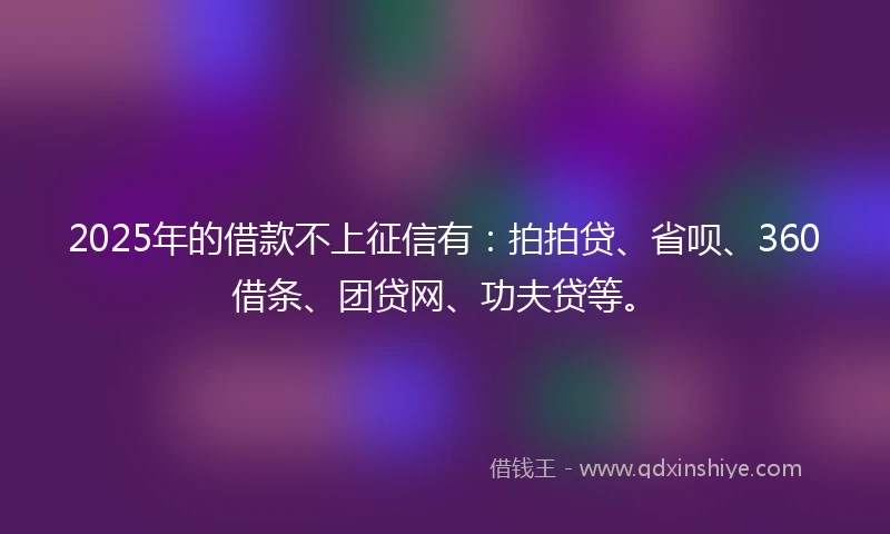 2025年的借款不上征信有：拍拍贷、省呗、360借条、团贷网、功夫贷等。