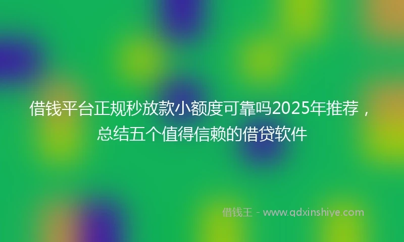 借钱平台正规秒放款小额度可靠吗2025年推荐，总结五个值得信赖的借贷软件