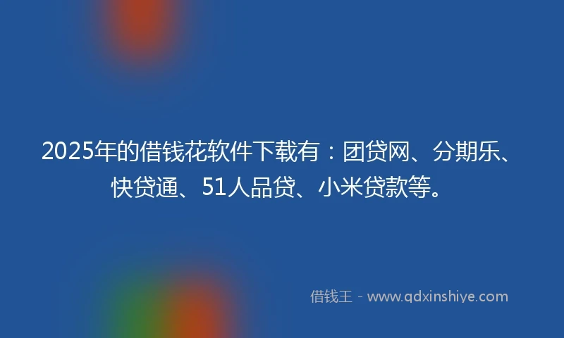 2025年的借钱花软件下载有：团贷网、分期乐、快贷通、51人品贷、小米贷款等。