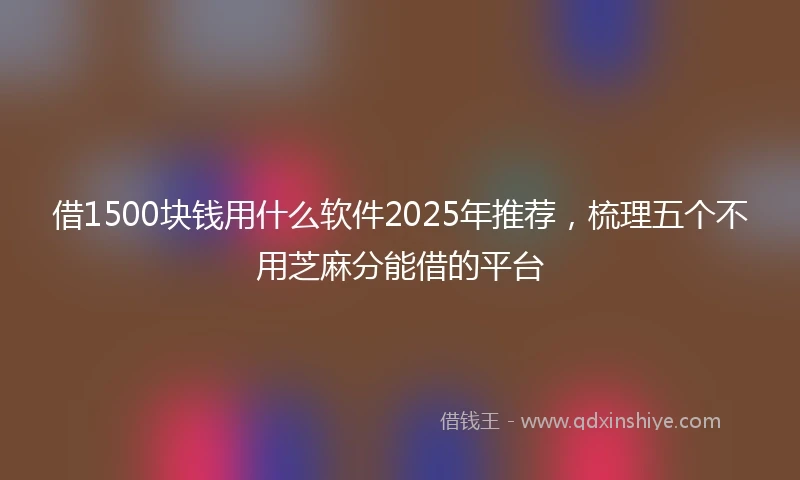 借1500块钱用什么软件2025年推荐，梳理五个不用芝麻分能借的平台