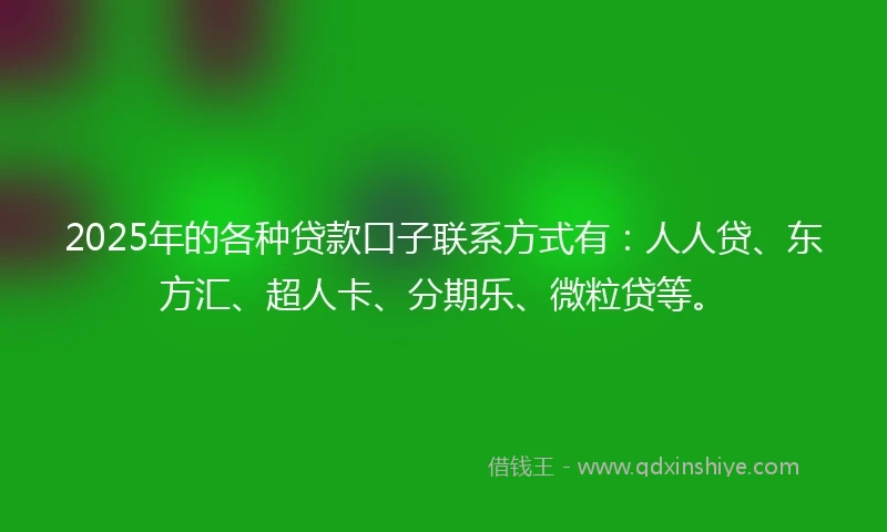 2025年的各种贷款口子联系方式有：人人贷、东方汇、超人卡、分期乐、微粒贷等。
