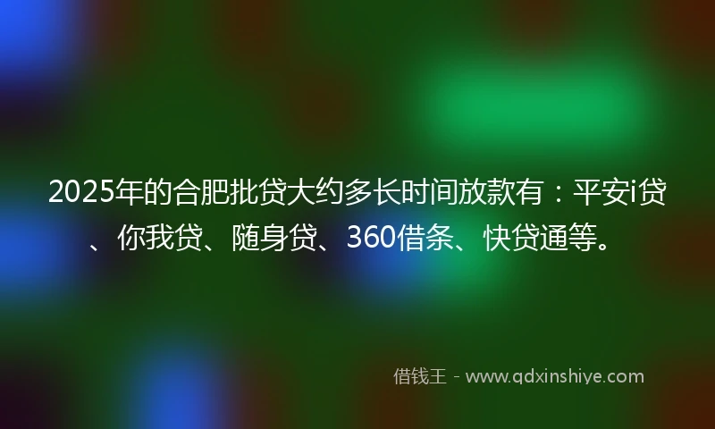 2025年的合肥批贷大约多长时间放款有：平安i贷、你我贷、随身贷、360借条、快贷通等。