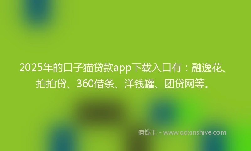 2025年的口子猫贷款app下载入口有：融逸花、拍拍贷、360借条、洋钱罐、团贷网等。