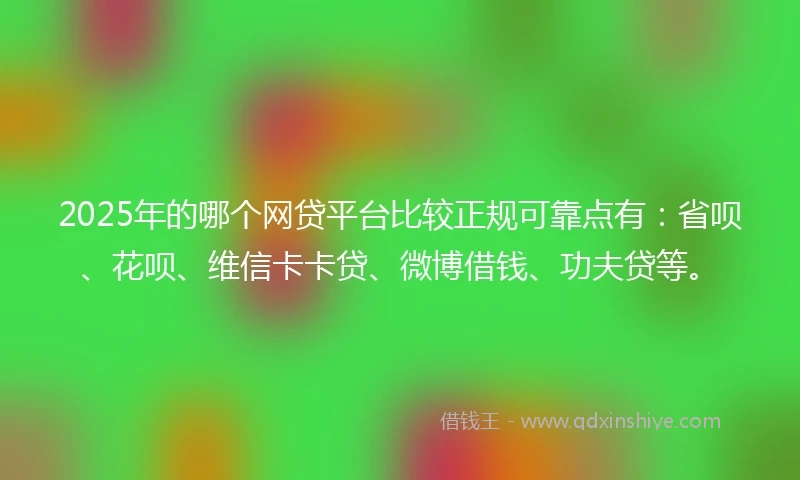 2025年的哪个网贷平台比较正规可靠点有：省呗、花呗、维信卡卡贷、微博借钱、功夫贷等。