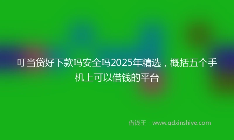 叮当贷好下款吗安全吗2025年精选，概括五个手机上可以借钱的平台