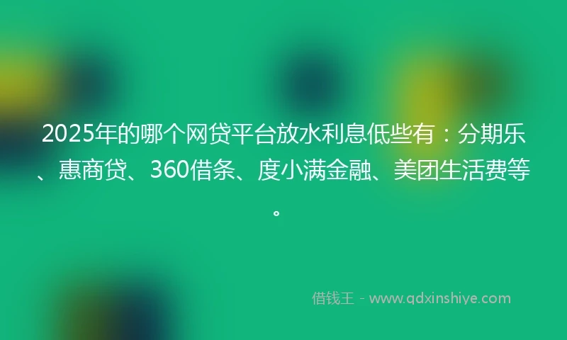 2025年的哪个网贷平台放水利息低些有：分期乐、惠商贷、360借条、度小满金融、美团生活费等。