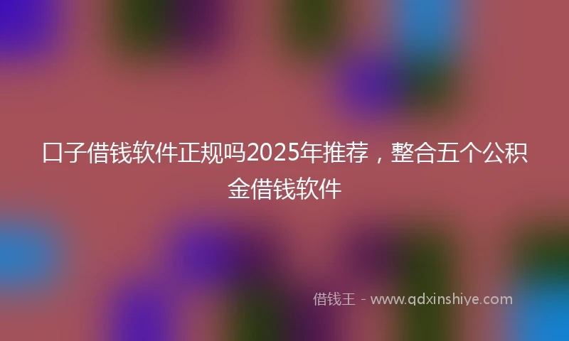 口子借钱软件正规吗2025年推荐，整合五个公积金借钱软件