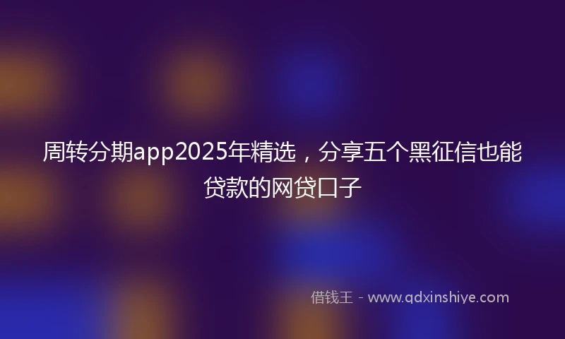周转分期app2025年精选，分享五个黑征信也能贷款的网贷口子