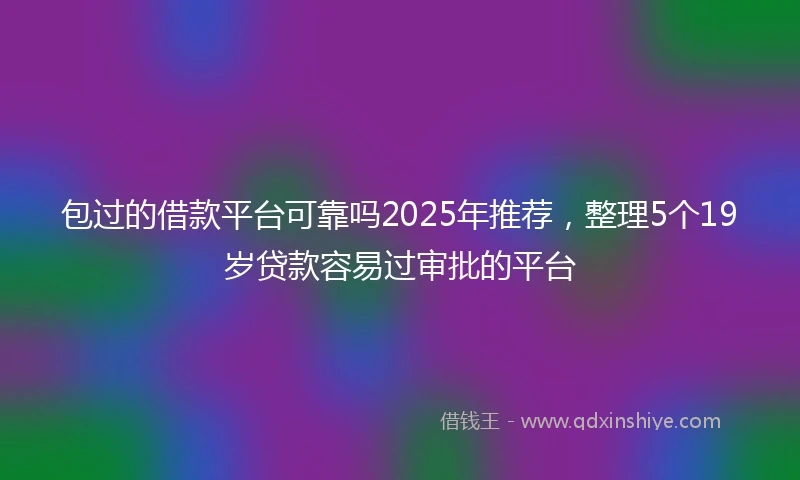 包过的借款平台可靠吗2025年推荐，整理5个19岁贷款容易过审批的平台