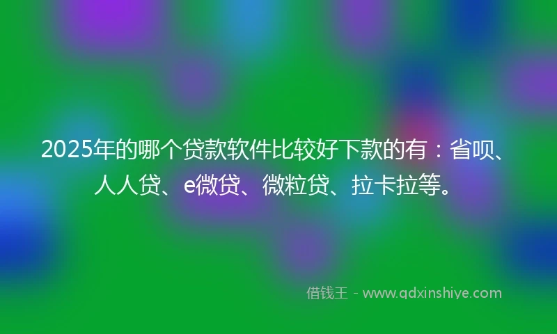 2025年的哪个贷款软件比较好下款的有：省呗、人人贷、e微贷、微粒贷、拉卡拉等。