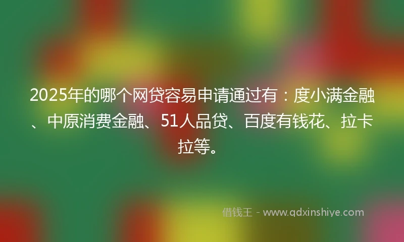 2025年的哪个网贷容易申请通过有：度小满金融、中原消费金融、51人品贷、百度有钱花、拉卡拉等。